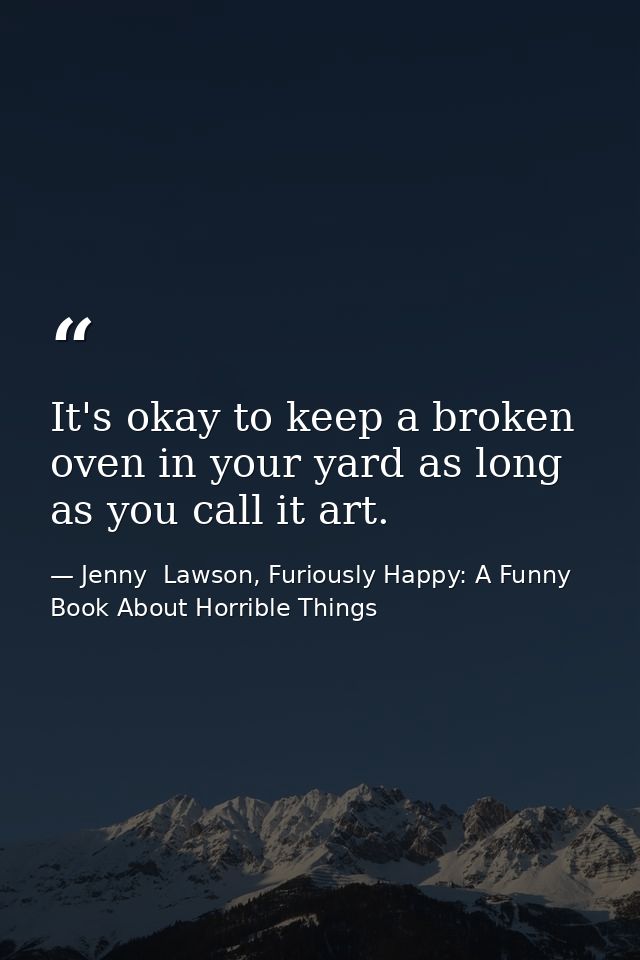 It's okay to keep a broken oven in your yard as long as you call it art. — Jenny  Lawson, Furiously Happy: A Funny Book About Horrible Things