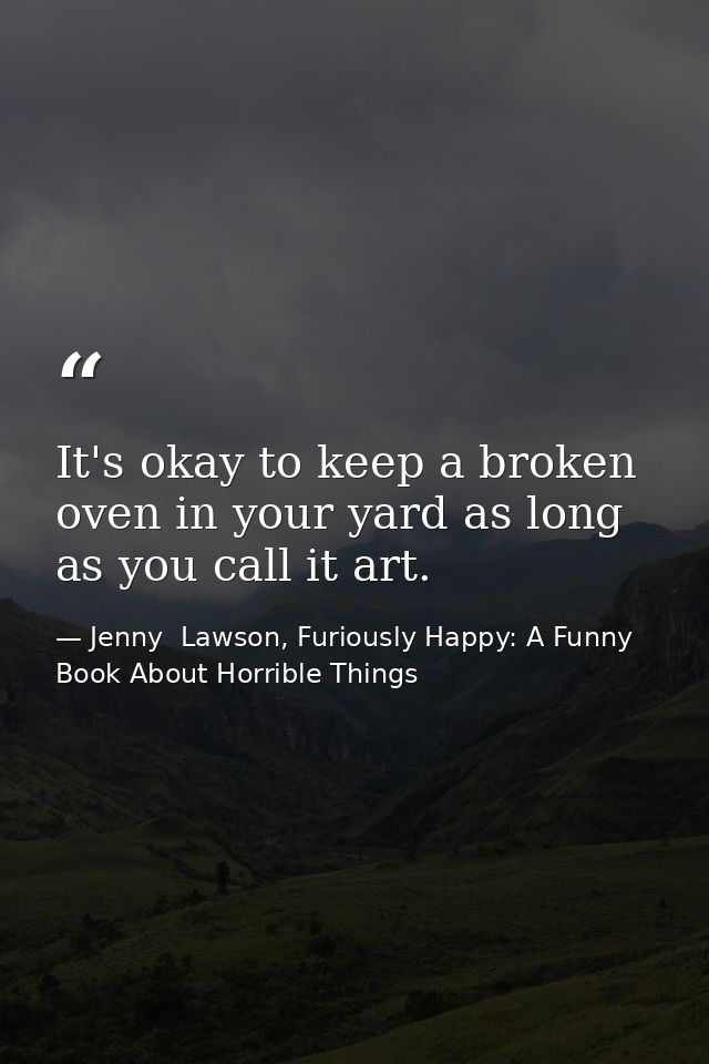 It's okay to keep a broken oven in your yard as long as you call it art. — Jenny  Lawson, Furiously Happy: A Funny Book About Horrible Things