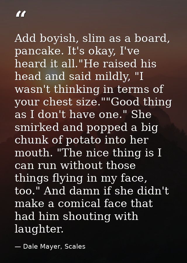 Add boyish, slim as a board, pancake. It's okay, I've heard it all."He raised his head and said mildly, "I wasn't thinki — Dale Mayer, Scales