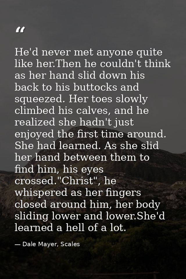 He'd never met anyone quite like her.Then he couldn't think as her hand slid down his back to his buttocks and squeezed. — Dale Mayer, Scales