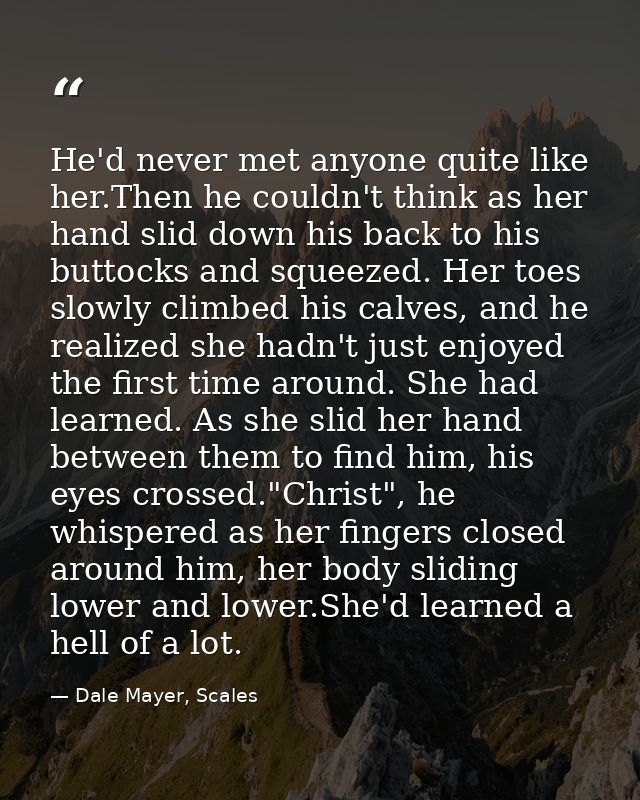 He'd never met anyone quite like her.Then he couldn't think as her hand slid down his back to his buttocks and squeezed. — Dale Mayer, Scales