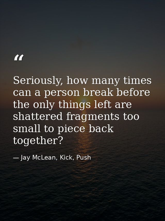 Seriously, how many times can a person break before the only things left are shattered fragments too small to piece back — Jay McLean, Kick, Push