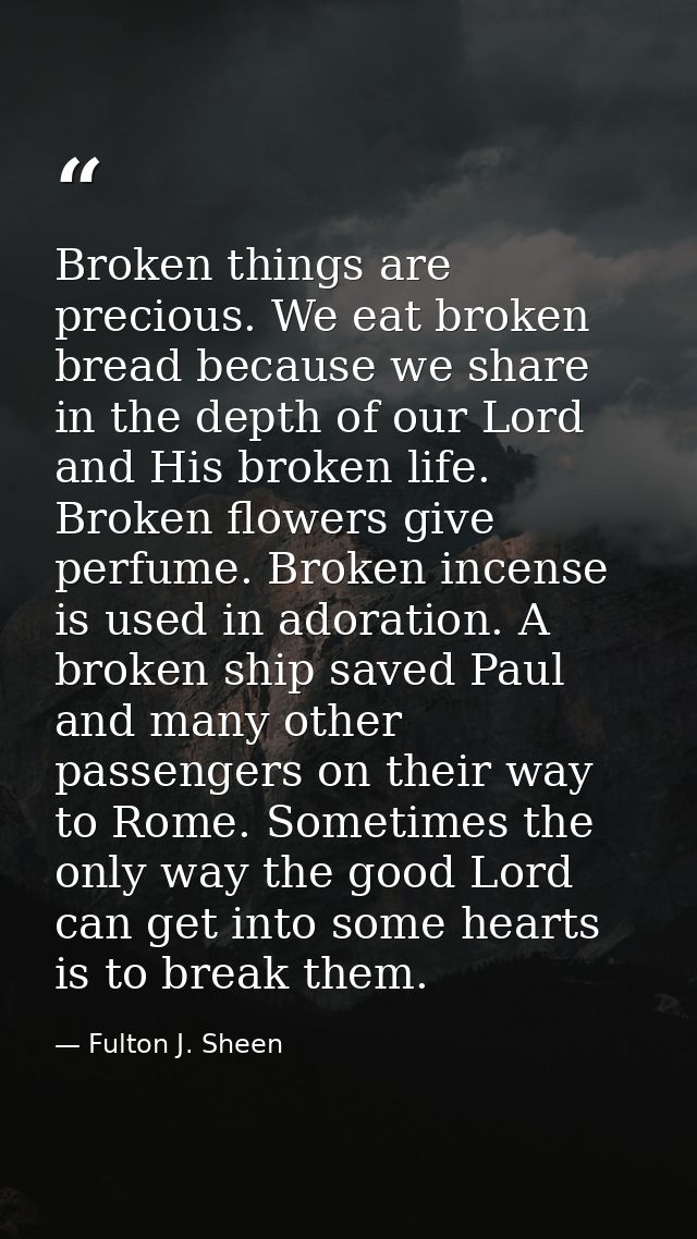 Broken things are precious. We eat broken bread because we share in the depth of our Lord and His broken life. Broken fl — Fulton J. Sheen
