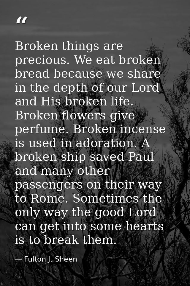 Broken things are precious. We eat broken bread because we share in the depth of our Lord and His broken life. Broken fl — Fulton J. Sheen