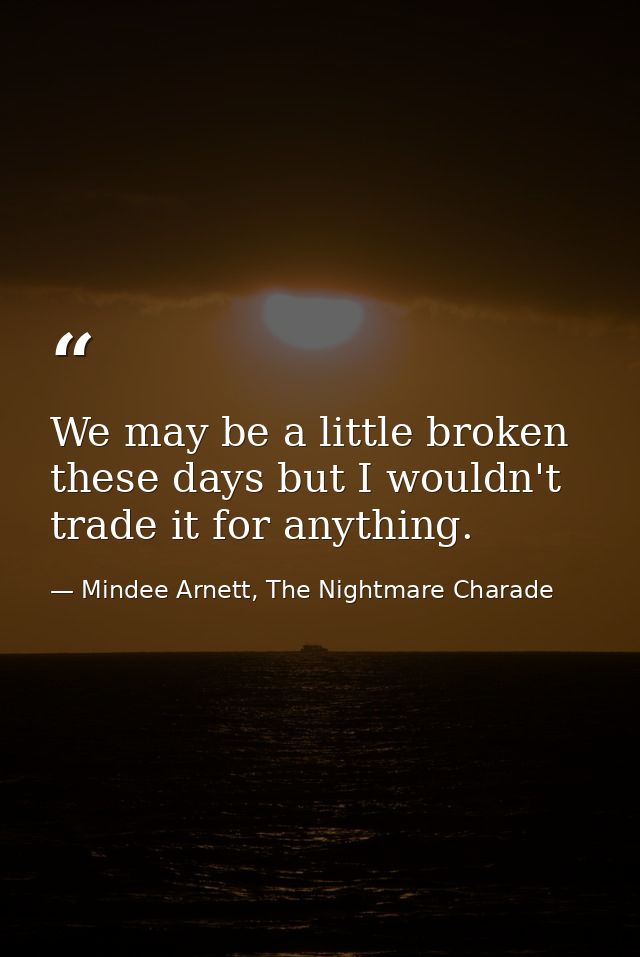 We may be a little broken these days but I wouldn't trade it for anything. — Mindee Arnett, The Nightmare Charade