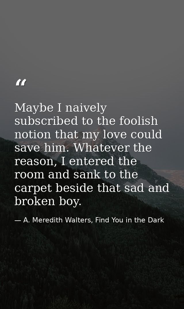 Maybe I naively subscribed to the foolish notion that my love could save him. Whatever the reason, I entered the room an — A. Meredith Walters, Find You in the Dark