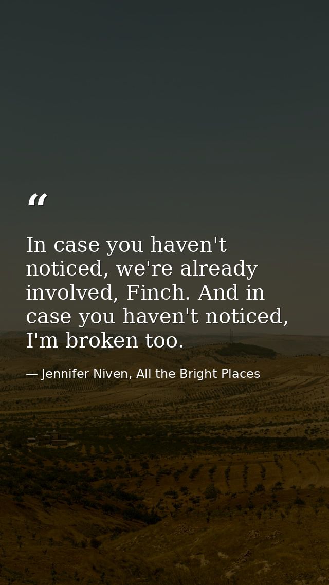 In case you haven't noticed, we're already involved, Finch. And in case you haven't noticed, I'm broken too. — Jennifer Niven, All the Bright Places