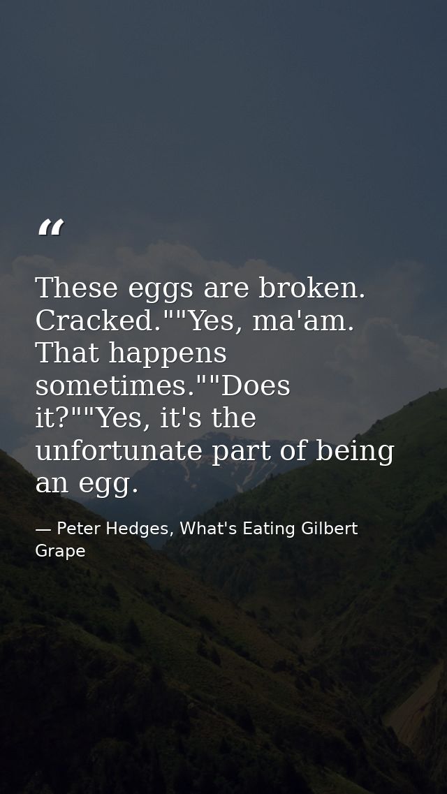 These eggs are broken. Cracked.""Yes, ma'am. That happens sometimes.""Does it?""Yes, it's the unfortunate part of being  — Peter Hedges, What's Eating Gilbert Grape
