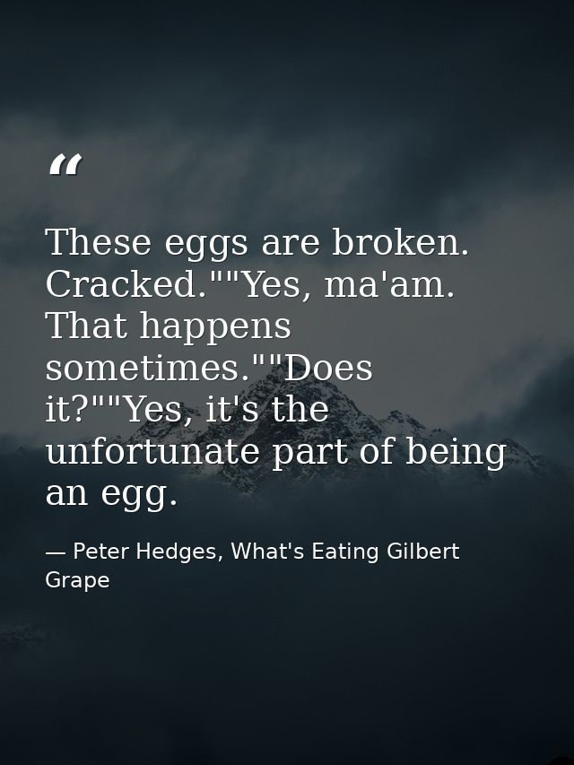 These eggs are broken. Cracked.""Yes, ma'am. That happens sometimes.""Does it?""Yes, it's the unfortunate part of being  — Peter Hedges, What's Eating Gilbert Grape