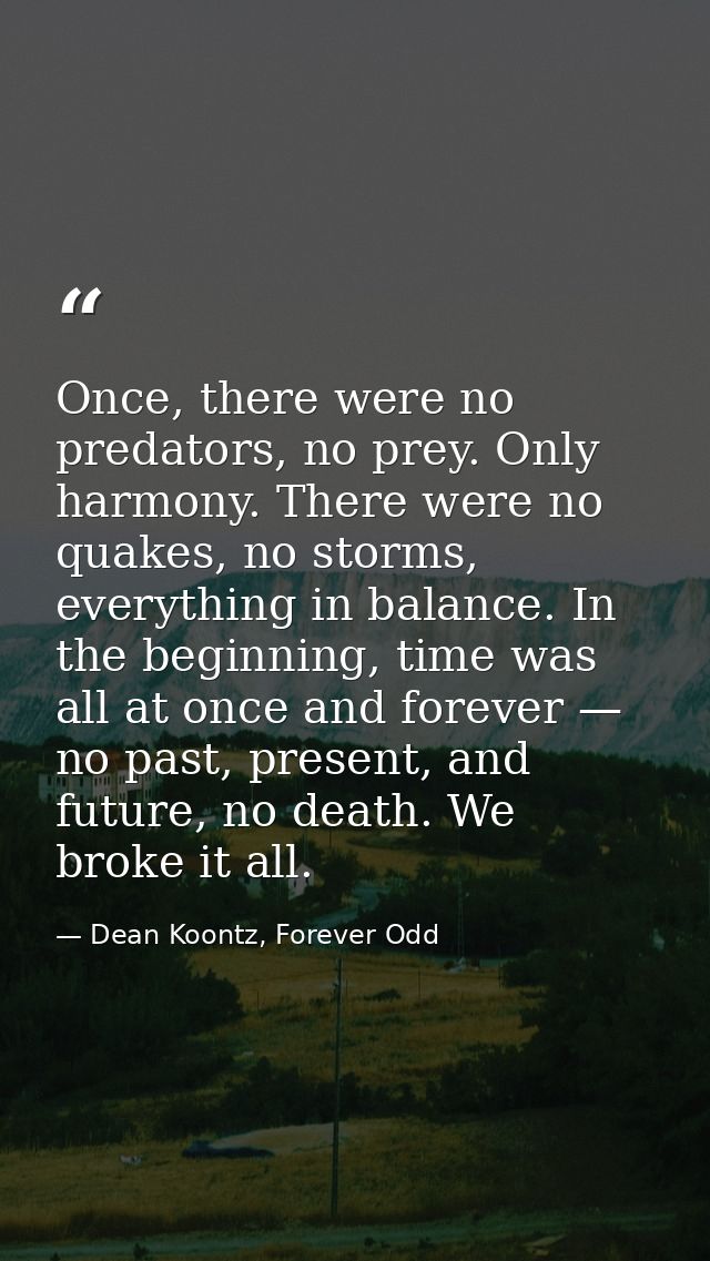 Once, there were no predators, no prey. Only harmony. There were no quakes, no storms, everything in balance. In the beg — Dean Koontz, Forever Odd