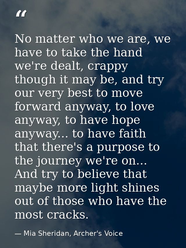 No matter who we are, we have to take the hand we're dealt, crappy though it may be, and try our very best to move forwa — Mia Sheridan, Archer's Voice