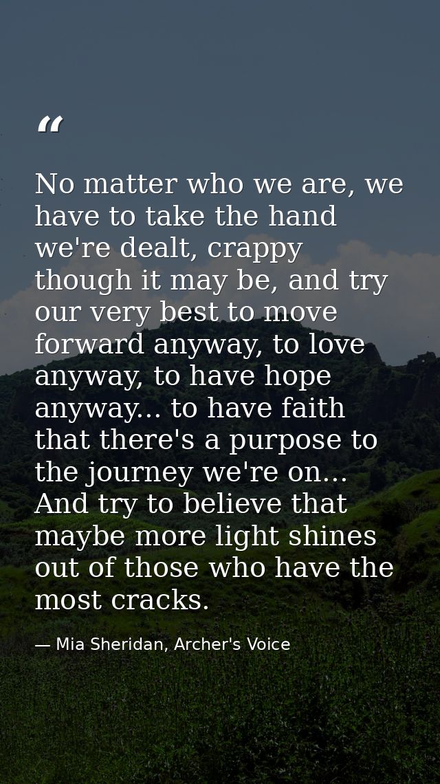 No matter who we are, we have to take the hand we're dealt, crappy though it may be, and try our very best to move forwa — Mia Sheridan, Archer's Voice