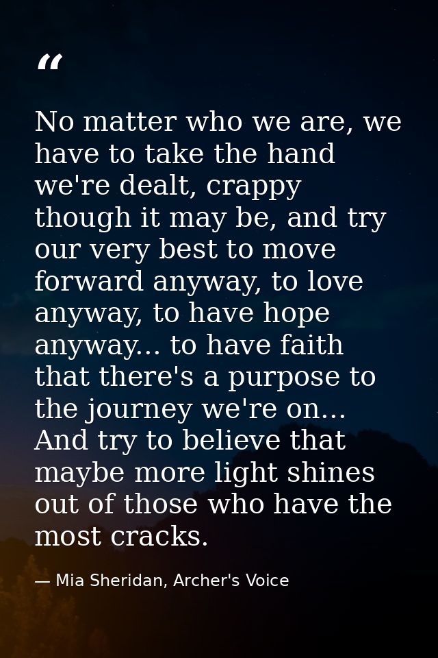 No matter who we are, we have to take the hand we're dealt, crappy though it may be, and try our very best to move forwa — Mia Sheridan, Archer's Voice