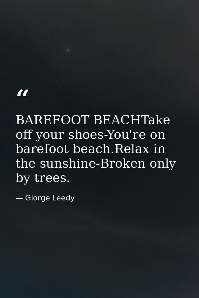 BAREFOOT BEACHTake off your shoes-You're on barefoot beach.Relax in the sunshine-Broken only by trees. — Giorge Leedy