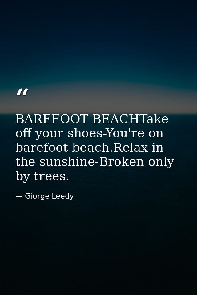 BAREFOOT BEACHTake off your shoes-You're on barefoot beach.Relax in the sunshine-Broken only by trees. — Giorge Leedy