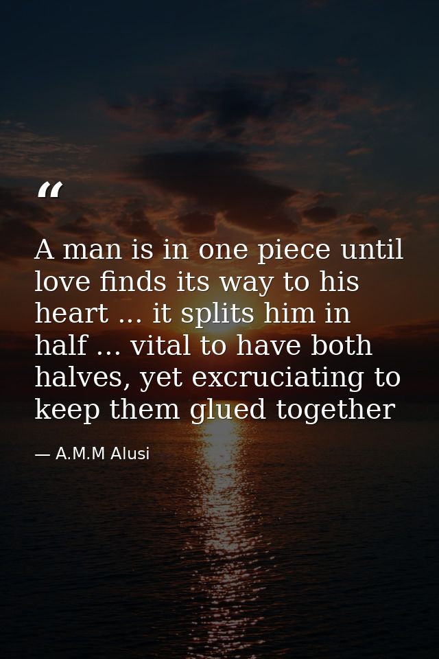 A man is in one piece until love finds its way to his heart ... it splits him in half ... vital to have both halves, yet — A.M.M Alusi