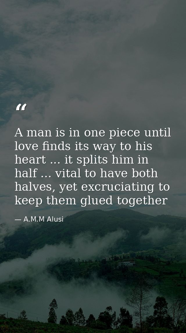 A man is in one piece until love finds its way to his heart ... it splits him in half ... vital to have both halves, yet — A.M.M Alusi