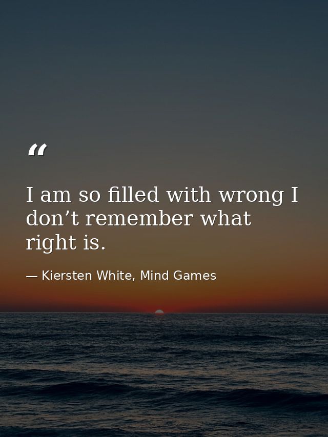 I am so filled with wrong I don’t remember what right is. — Kiersten White, Mind Games