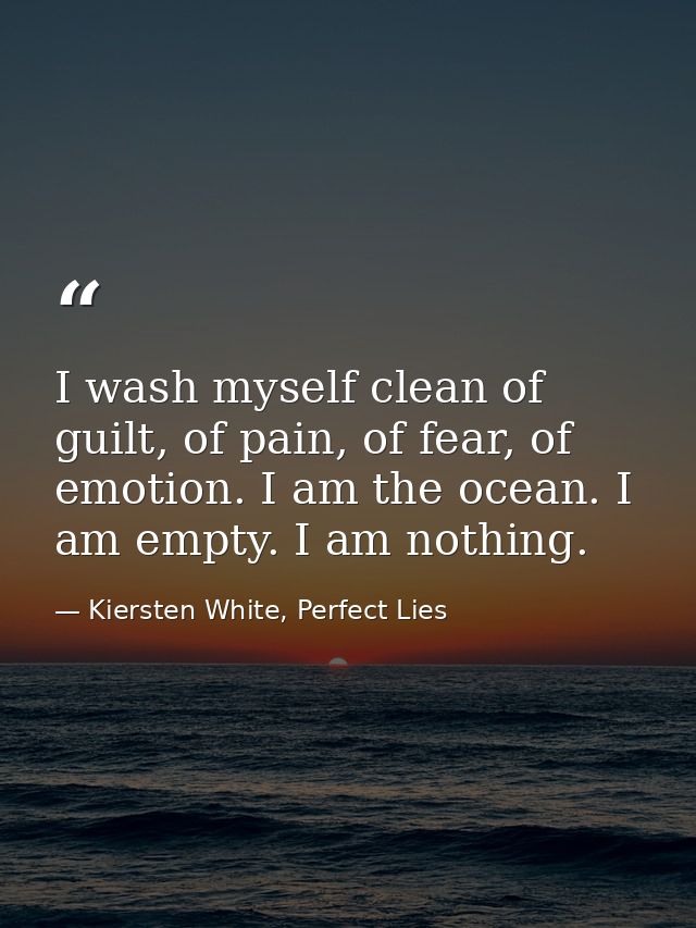 I wash myself clean of guilt, of pain, of fear, of emotion. I am the ocean. I am empty. I am nothing. — Kiersten White, Perfect Lies