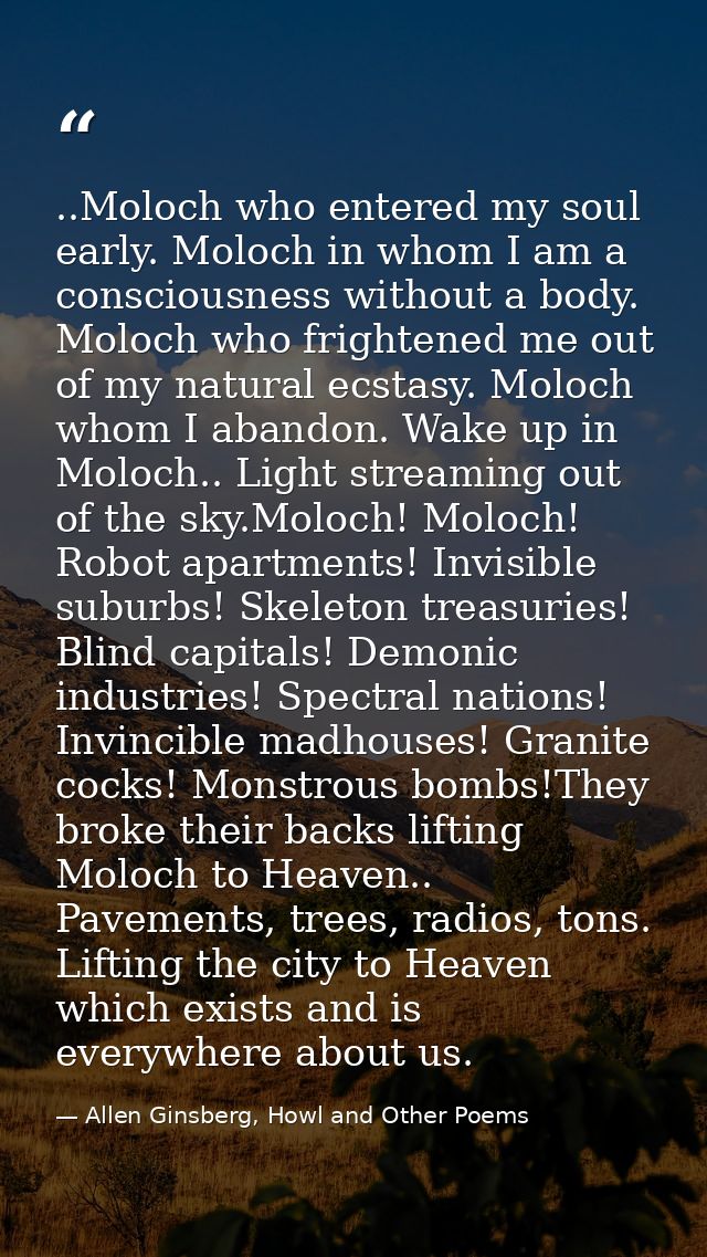 ..Moloch who entered my soul early. Moloch in whom I am a consciousness without a body. Moloch who frightened me out of  — Allen Ginsberg, Howl and Other Poems