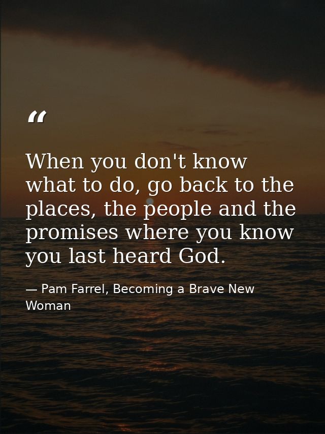 When you don't know what to do, go back to the places, the people and the promises where you know you last heard God. — Pam Farrel, Becoming a Brave New Woman