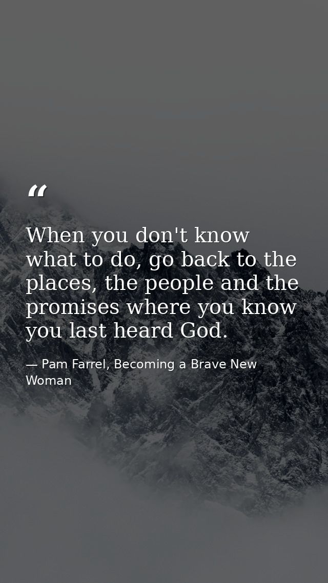 When you don't know what to do, go back to the places, the people and the promises where you know you last heard God. — Pam Farrel, Becoming a Brave New Woman
