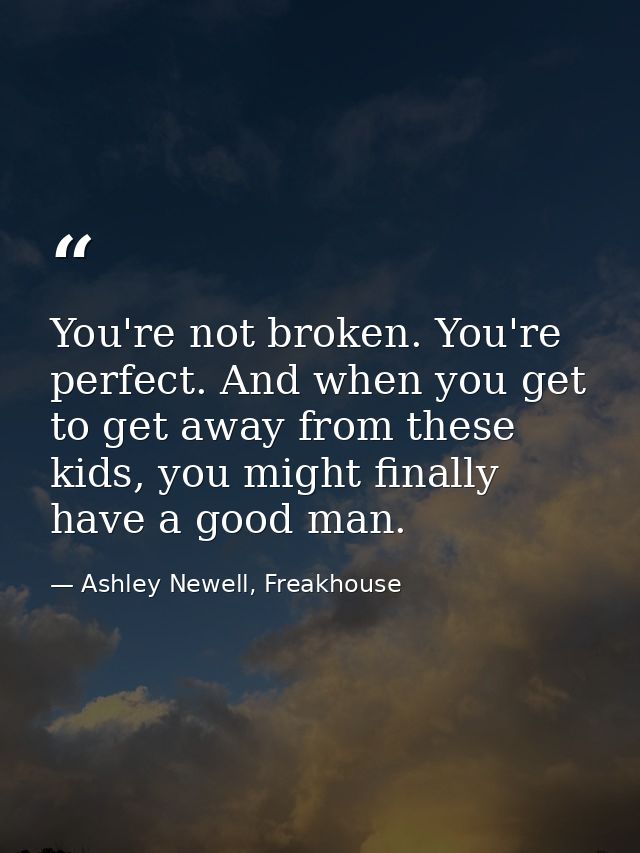 You're not broken. You're perfect. And when you get to get away from these kids, you might finally have a good man. — Ashley Newell, Freakhouse