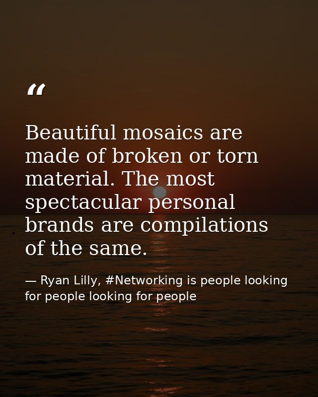 Beautiful mosaics are made of broken or torn material. The most spectacular personal brands are compilations of the same — Ryan Lilly, #Networking is people looking for people looking for people