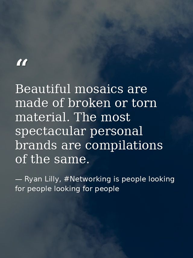 Beautiful mosaics are made of broken or torn material. The most spectacular personal brands are compilations of the same — Ryan Lilly, #Networking is people looking for people looking for people