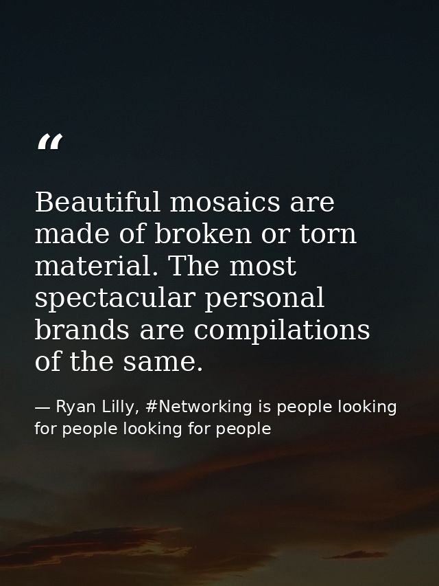 Beautiful mosaics are made of broken or torn material. The most spectacular personal brands are compilations of the same — Ryan Lilly, #Networking is people looking for people looking for people