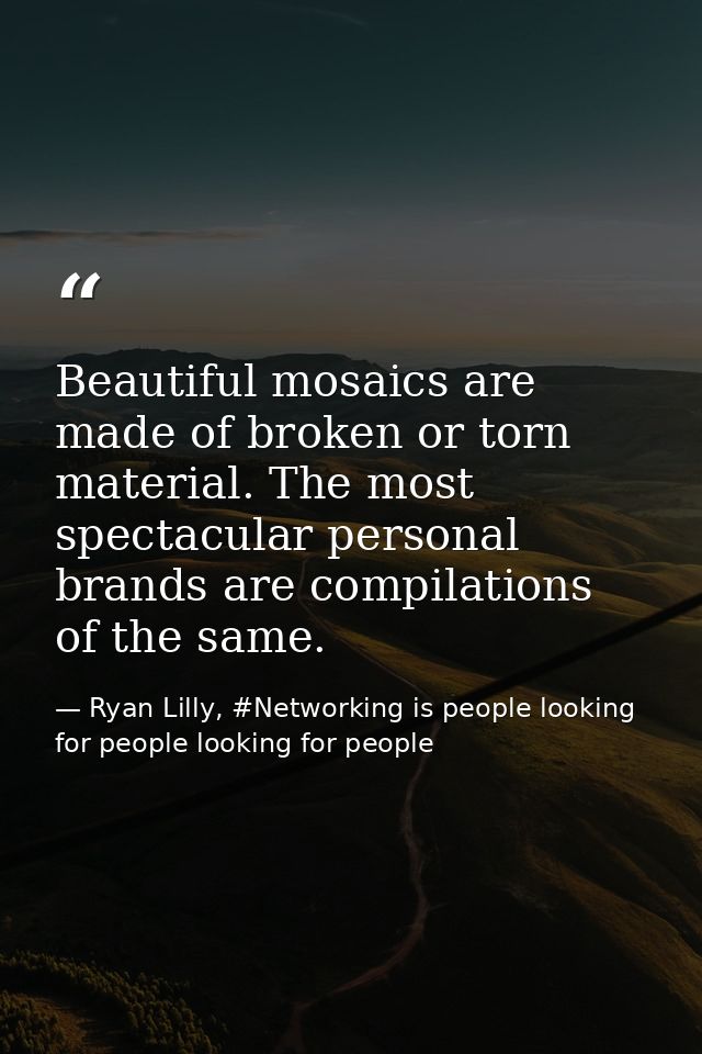 Beautiful mosaics are made of broken or torn material. The most spectacular personal brands are compilations of the same — Ryan Lilly, #Networking is people looking for people looking for people