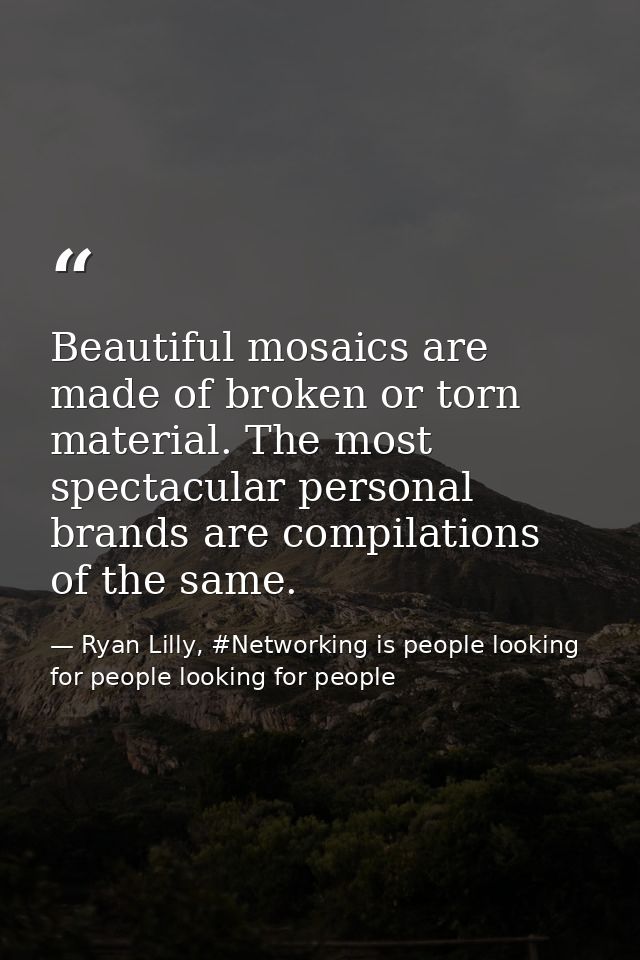 Beautiful mosaics are made of broken or torn material. The most spectacular personal brands are compilations of the same — Ryan Lilly, #Networking is people looking for people looking for people