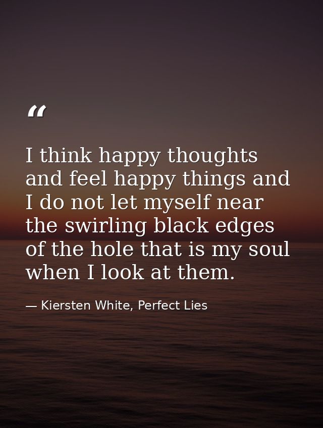 I think happy thoughts and feel happy things and I do not let myself near the swirling black edges of the hole that is m — Kiersten White, Perfect Lies