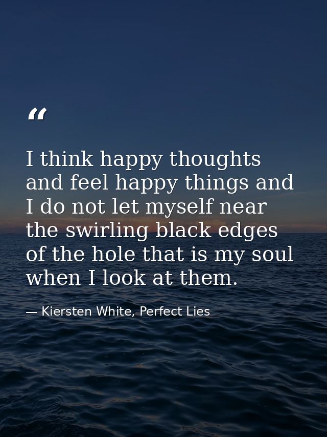 I think happy thoughts and feel happy things and I do not let myself near the swirling black edges of the hole that is m — Kiersten White, Perfect Lies