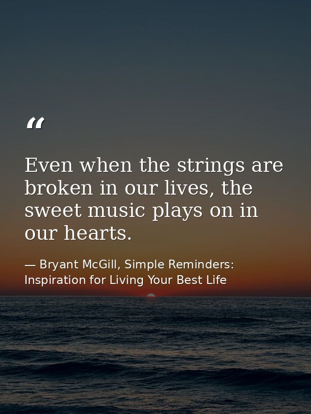 Even when the strings are broken in our lives, the sweet music plays on in our hearts. — Bryant McGill, Simple Reminders: Inspiration for Living Your Best Life