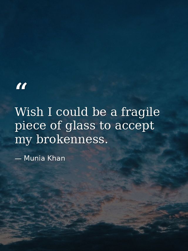 Wish I could be a fragile piece of glass to accept my brokenness. — Munia Khan