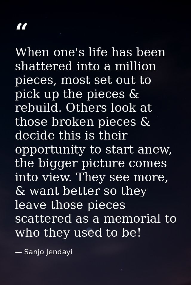 When one's life has been shattered into a million pieces, most set out to pick up the pieces & rebuild. Others look at t — Sanjo Jendayi
