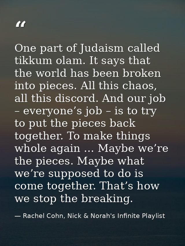 One part of Judaism called tikkum olam. It says that the world has been broken into pieces. All this chaos, all this dis — Rachel Cohn, Nick & Norah's Infinite Playlist