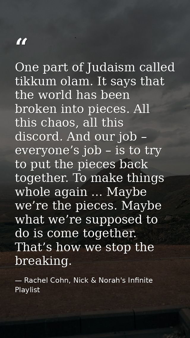One part of Judaism called tikkum olam. It says that the world has been broken into pieces. All this chaos, all this dis — Rachel Cohn, Nick & Norah's Infinite Playlist