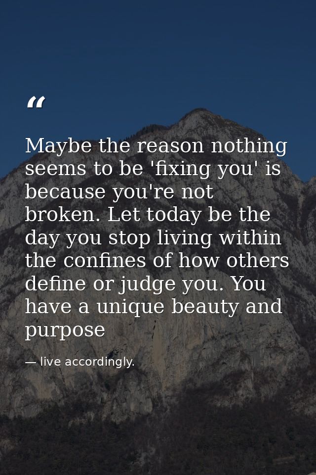 Maybe the reason nothing seems to be 'fixing you' is because you're not broken. Let today be the day you stop living wit — live accordingly.
