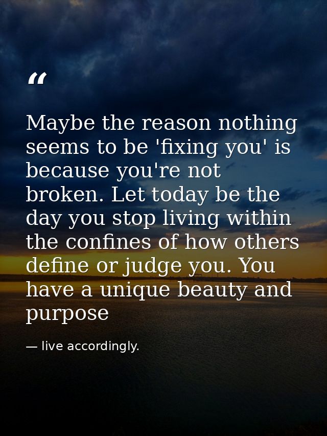 Maybe the reason nothing seems to be 'fixing you' is because you're not broken. Let today be the day you stop living wit — live accordingly.
