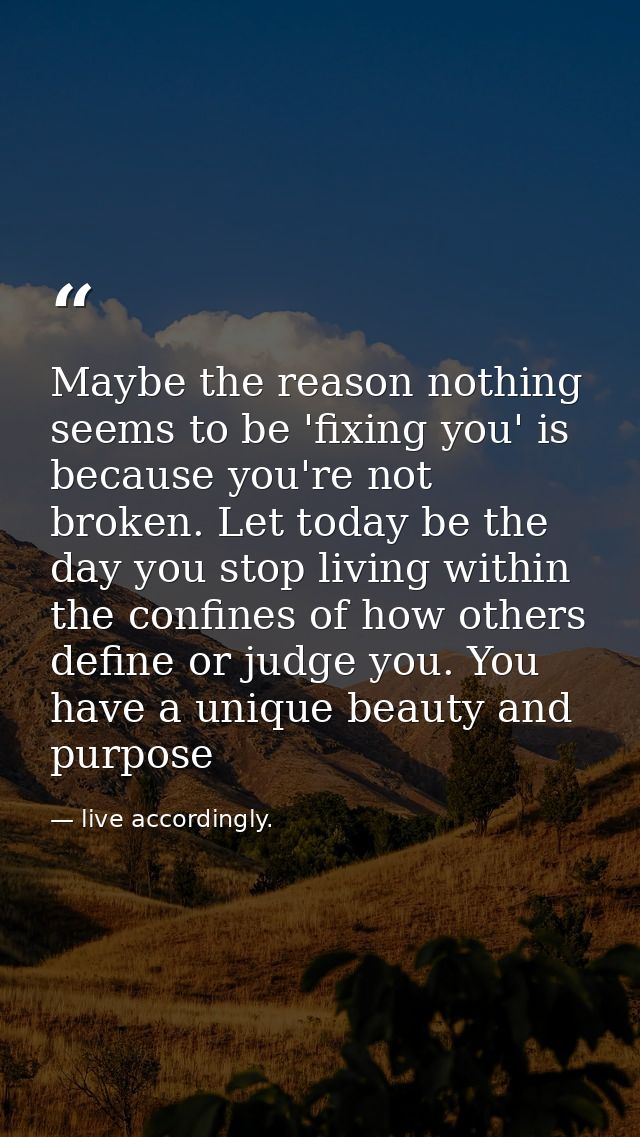 Maybe the reason nothing seems to be 'fixing you' is because you're not broken. Let today be the day you stop living wit — live accordingly.