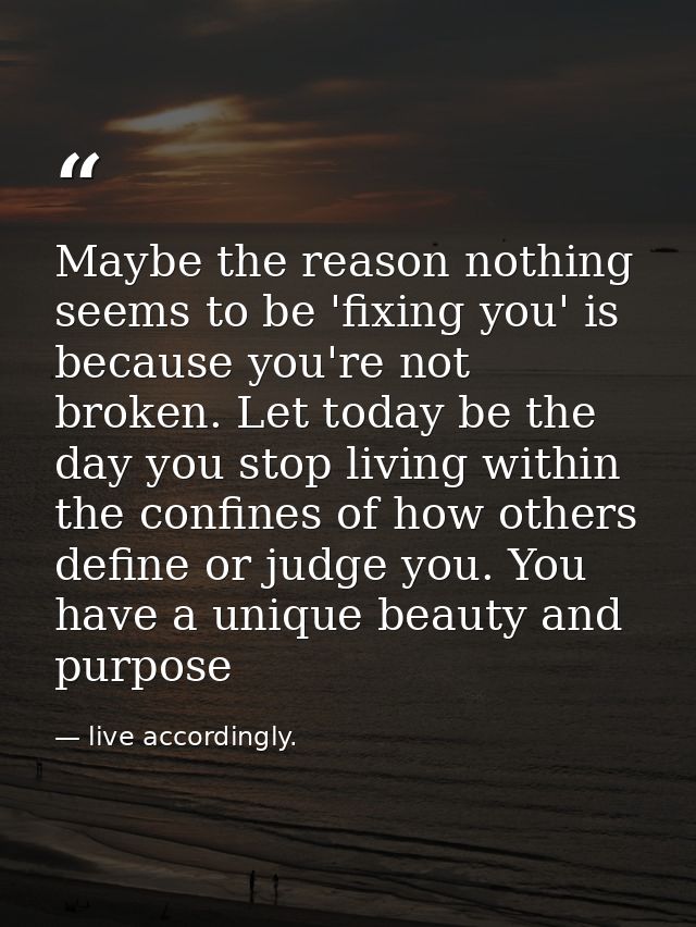 Maybe the reason nothing seems to be 'fixing you' is because you're not broken. Let today be the day you stop living wit — live accordingly.