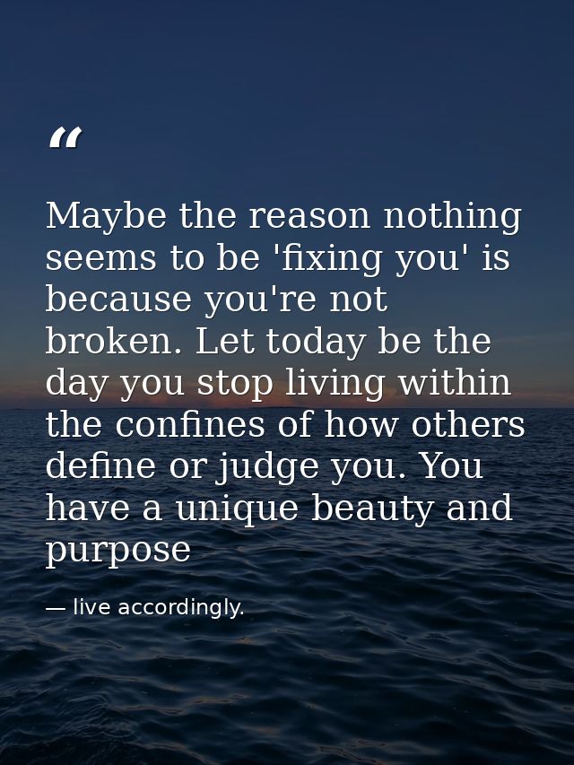 Maybe the reason nothing seems to be 'fixing you' is because you're not broken. Let today be the day you stop living wit — live accordingly.