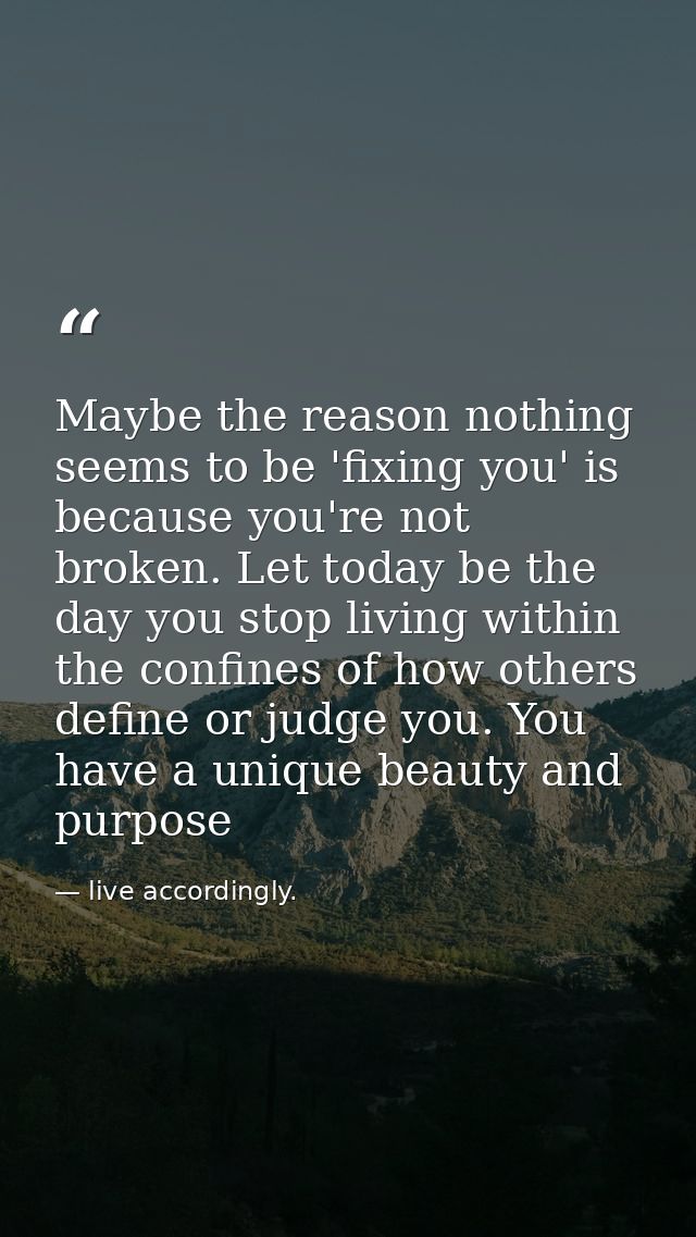 Maybe the reason nothing seems to be 'fixing you' is because you're not broken. Let today be the day you stop living wit — live accordingly.