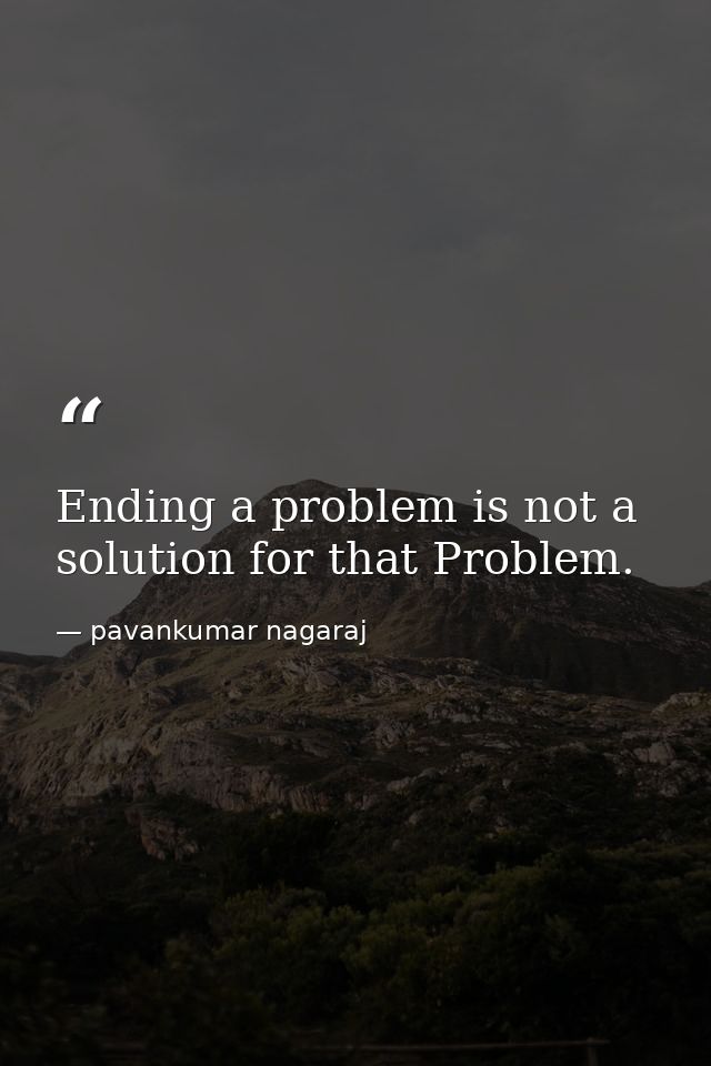 Ending a problem is not a solution for that Problem. — pavankumar nagaraj