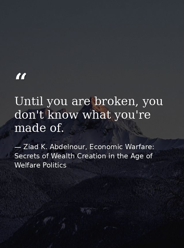 Until you are broken, you don't know what you're made of. — Ziad K. Abdelnour, Economic Warfare: Secrets of Wealth Creation in the Age of Welfare Politics