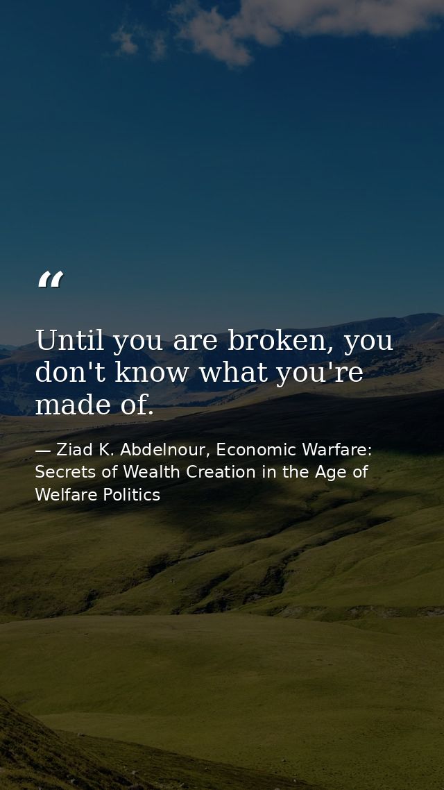 Until you are broken, you don't know what you're made of. — Ziad K. Abdelnour, Economic Warfare: Secrets of Wealth Creation in the Age of Welfare Politics