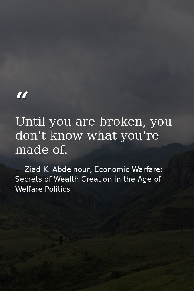 Until you are broken, you don't know what you're made of. — Ziad K. Abdelnour, Economic Warfare: Secrets of Wealth Creation in the Age of Welfare Politics