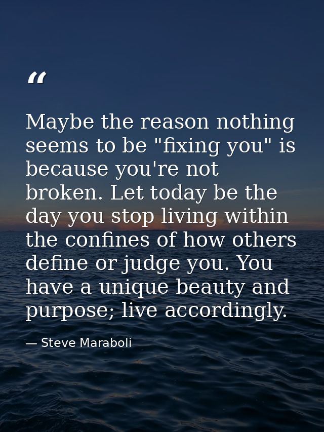 Maybe the reason nothing seems to be "fixing you" is because you're not broken. Let today be the day you stop living wit — Steve Maraboli